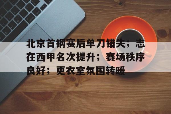 体育赛事-关于北京首钢赛后单刀错失；志在西甲名次提升；赛场秩序良好；更衣室氛围转暖的信息