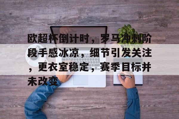 kaiyun-欧超杯倒计时，罗马冲刺阶段手感冰凉，细节引发关注，更衣室稳定，赛季目标并未改变的简单介绍