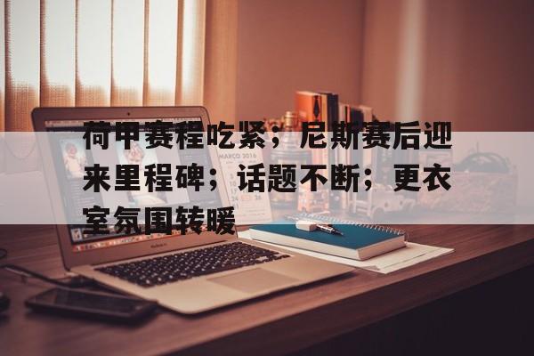 开云体育-荷甲赛程吃紧；尼斯赛后迎来里程碑；话题不断；更衣室氛围转暖的简单介绍