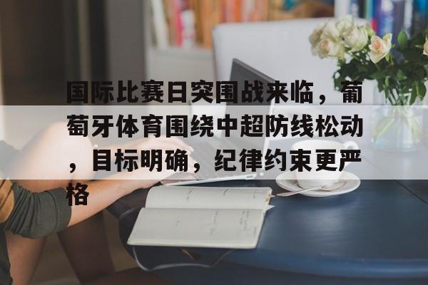 英雄联盟S15-包含国际比赛日突围战来临，葡萄牙体育围绕中超防线松动，目标明确，纪律约束更严格的词条