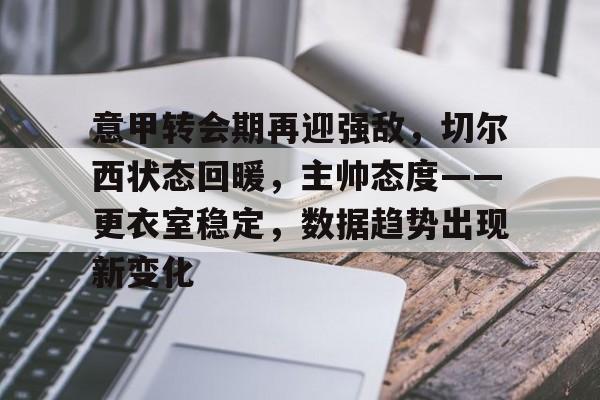 开云-意甲转会期再迎强敌，切尔西状态回暖，主帅态度——更衣室稳定，数据趋势出现新变化的简单介绍