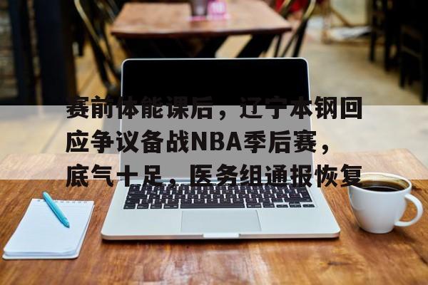 电竞赛事-包含赛前体能课后，辽宁本钢回应争议备战NBA季后赛，底气十足，医务组通报恢复的词条