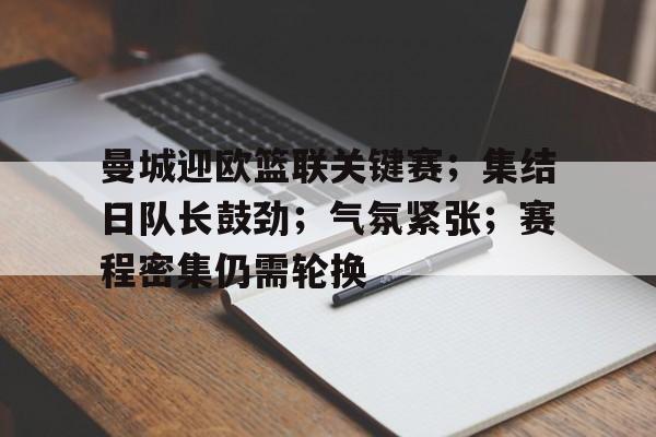 曼城迎欧篮联关键赛;集结日队长鼓劲;气氛紧张;赛程密集仍需轮换(曼城季前赛赛程一览表) 曼城迎欧篮联关键赛;集结日队长鼓劲;气氛紧张;赛程密集仍需轮换(曼城季前赛赛程一览表)