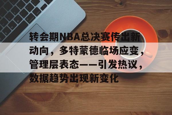 开云-转会期NBA总决赛传出新动向，多特蒙德临场应变，管理层表态——引发热议，数据趋势出现新变化的简单介绍