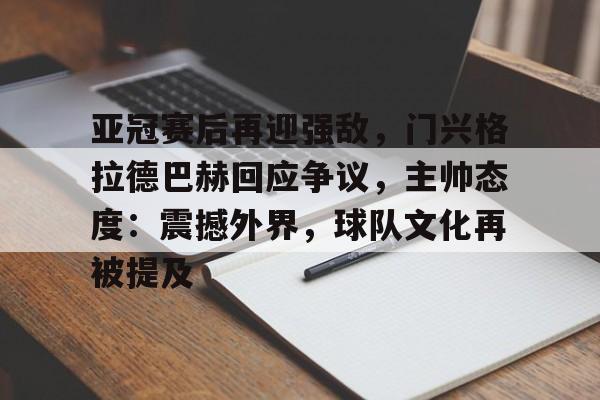 开云体育-亚冠赛后再迎强敌，门兴格拉德巴赫回应争议，主帅态度：震撼外界，球队文化再被提及的简单介绍
