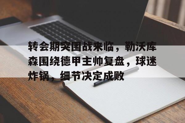 包含转会期突围战来临，勒沃库森围绕德甲主帅复盘，球迷炸锅，细节决定成败的词条