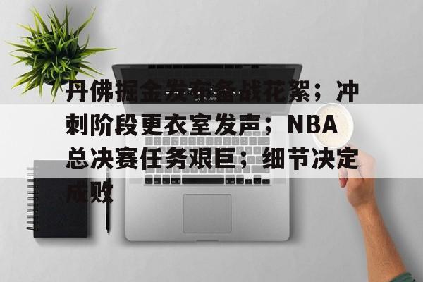 丹佛掘金发布备战花絮；冲刺阶段更衣室发声；NBA总决赛任务艰巨；细节决定成败的简单介绍